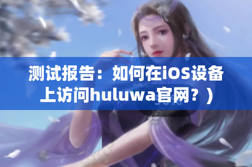 测试报告：如何在iOS设备上访问huluwa官网？)