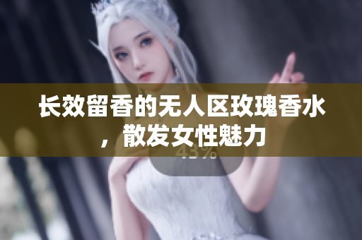 长效留香的无人区玫瑰香水，散发女性魅力