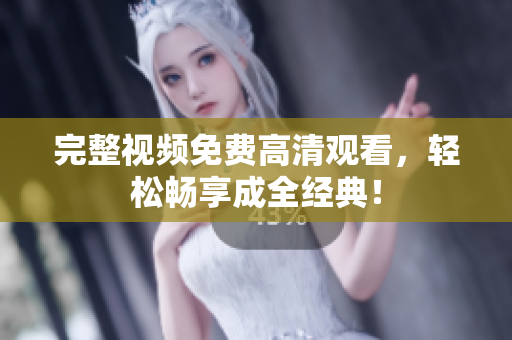完整视频免费高清观看，轻松畅享成全经典！