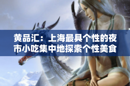 黄品汇：上海最具个性的夜市小吃集中地探索个性美食，在上海黄品汇夜市盛宴中启程
