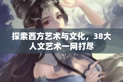 探索西方艺术与文化，38大人文艺术一网打尽