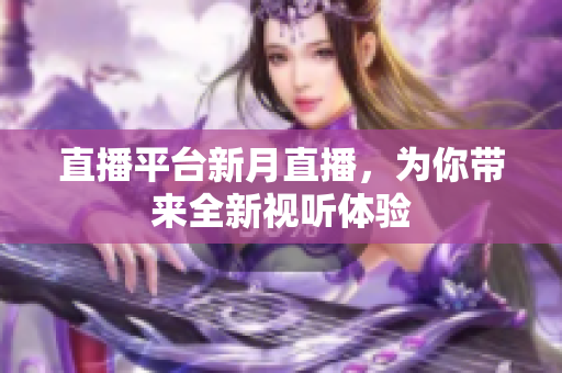 直播平台新月直播，为你带来全新视听体验