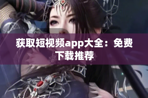 获取短视频app大全：免费下载推荐