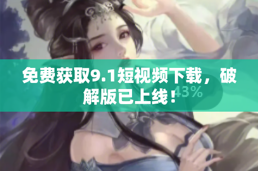 免费获取9.1短视频下载，破解版已上线！