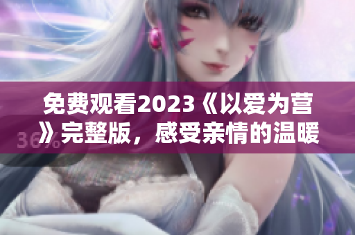 免费观看2023《以爱为营》完整版，感受亲情的温暖