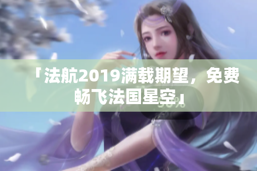 「法航2019满载期望，免费畅飞法国星空」