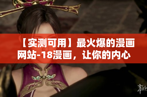 【实测可用】最火爆的漫画网站-18漫画，让你的内心得到释放