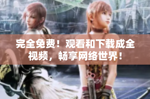 完全免费！观看和下载成全视频，畅享网络世界！