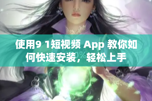 使用9 1短视频 App 教你如何快速安装，轻松上手