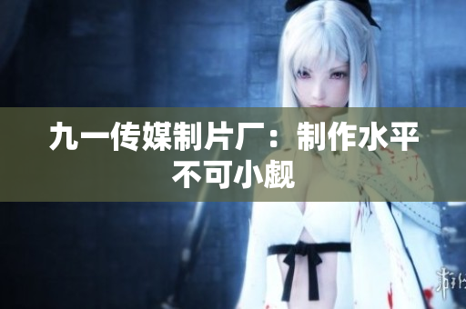 九一传媒制片厂：制作水平不可小觑