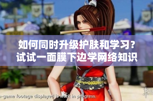 如何同时升级护肤和学习？试试一面膜下边学网络知识！