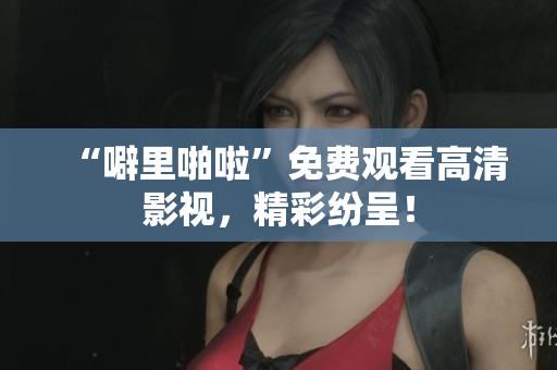 “噼里啪啦”免费观看高清影视，精彩纷呈！