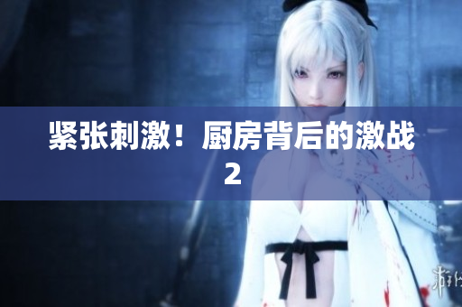 紧张刺激！厨房背后的激战2