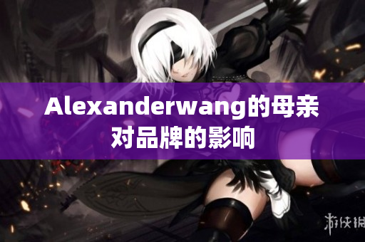 Alexanderwang的母亲对品牌的影响