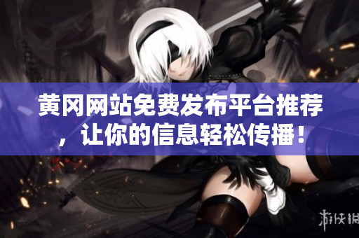 黄冈网站免费发布平台推荐，让你的信息轻松传播！