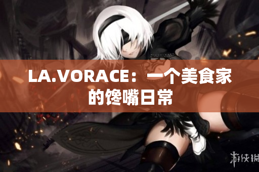 LA.VORACE：一个美食家的馋嘴日常