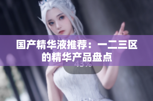 国产精华液推荐：一二三区的精华产品盘点