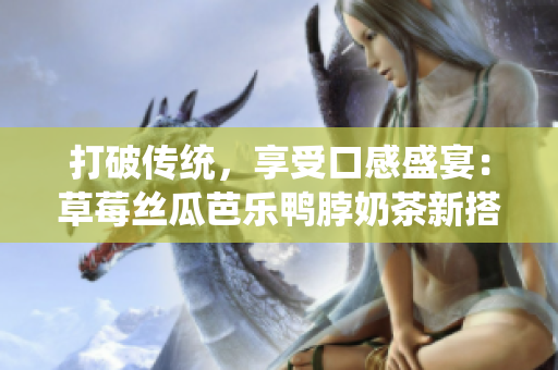 打破传统，享受口感盛宴：草莓丝瓜芭乐鸭脖奶茶新搭配