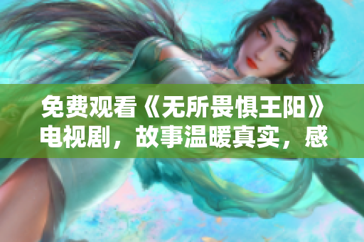免费观看《无所畏惧王阳》电视剧，故事温暖真实，感人至深