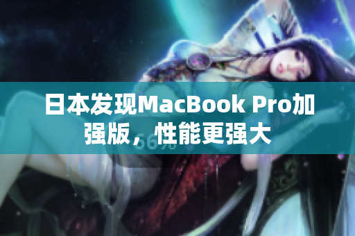 日本发现MacBook Pro加强版，性能更强大