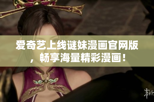 爱奇艺上线谜妹漫画官网版，畅享海量精彩漫画！