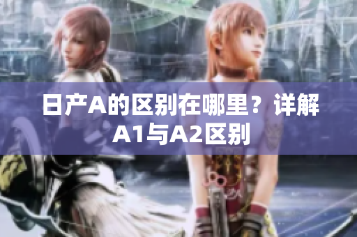 日产A的区别在哪里？详解 A1与A2区别