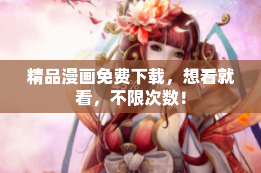 精品漫画免费下载，想看就看，不限次数！