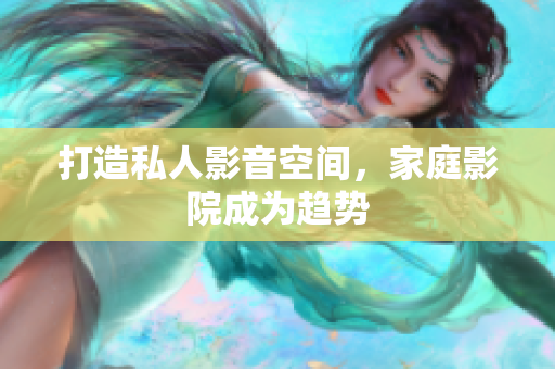 打造私人影音空间，家庭影院成为趋势