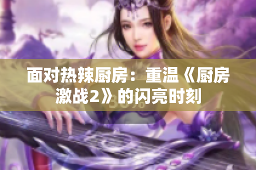 面对热辣厨房：重温《厨房激战2》的闪亮时刻
