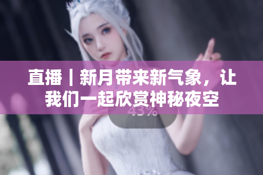 直播｜新月带来新气象，让我们一起欣赏神秘夜空