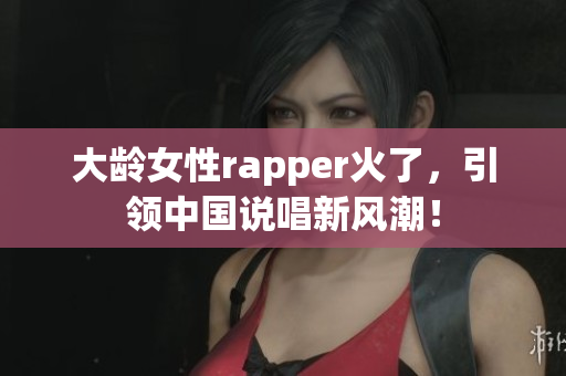 大龄女性rapper火了，引领中国说唱新风潮！