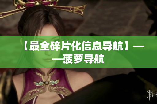 【最全碎片化信息导航】——菠萝导航