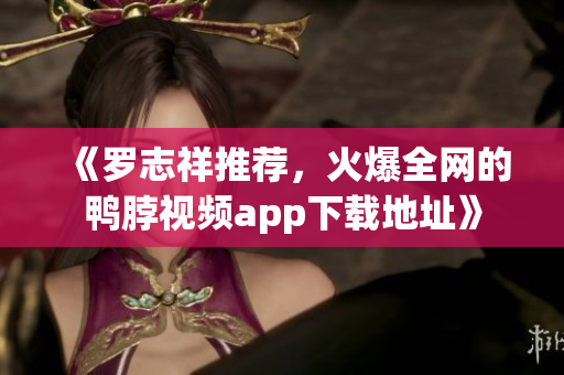 《罗志祥推荐，火爆全网的鸭脖视频app下载地址》