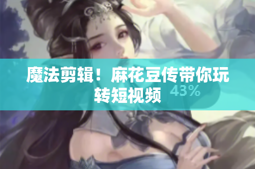 魔法剪辑！麻花豆传带你玩转短视频