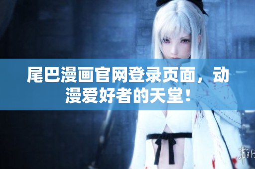 尾巴漫画官网登录页面，动漫爱好者的天堂！
