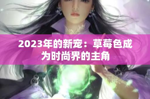 2023年的新宠：草莓色成为时尚界的主角