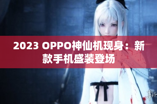2023 OPPO神仙机现身：新款手机盛装登场