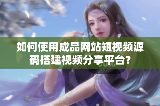 如何使用成品网站短视频源码搭建视频分享平台？