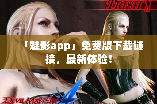 「魅影app」免费版下载链接，最新体验！