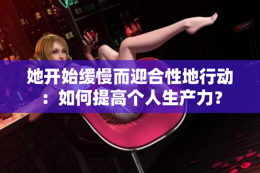 她开始缓慢而迎合性地行动：如何提高个人生产力？