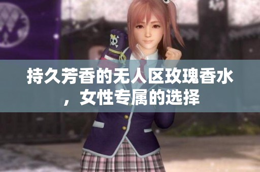 持久芳香的无人区玫瑰香水，女性专属的选择