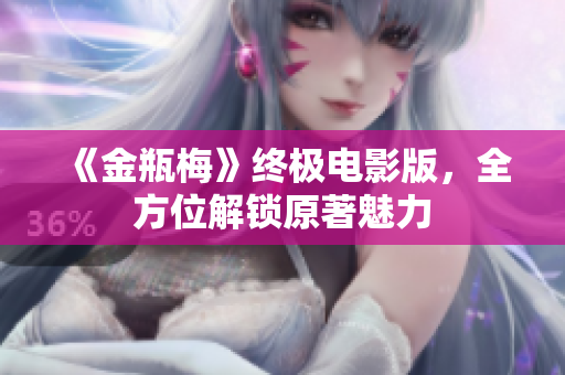 《金瓶梅》终极电影版，全方位解锁原著魅力