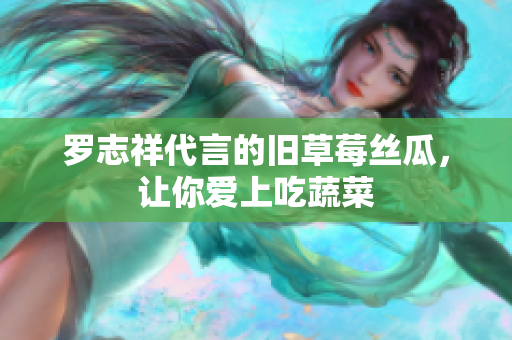 罗志祥代言的旧草莓丝瓜，让你爱上吃蔬菜