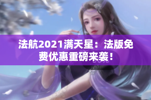 法航2021满天星：法版免费优惠重磅来袭！