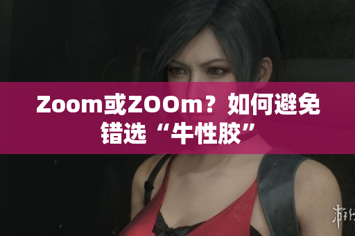 Zoom或ZOOm？如何避免错选“牛性胶”