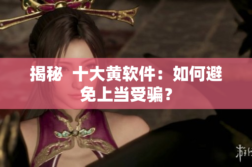 揭秘  十大黄软件：如何避免上当受骗？