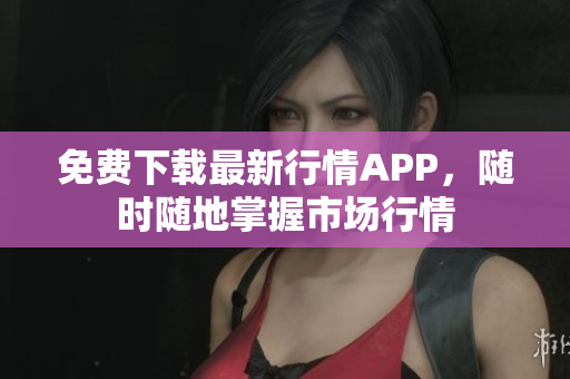 免费下载最新行情APP，随时随地掌握市场行情