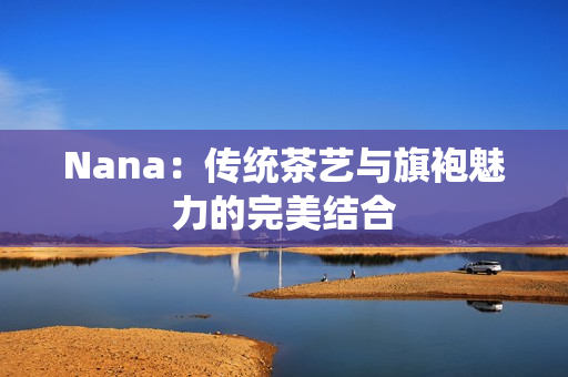 Nana：传统茶艺与旗袍魅力的完美结合