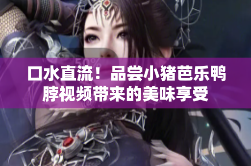 口水直流！品尝小猪芭乐鸭脖视频带来的美味享受