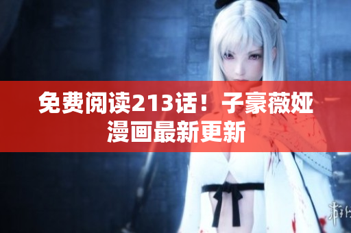 免费阅读213话！子豪薇娅漫画最新更新